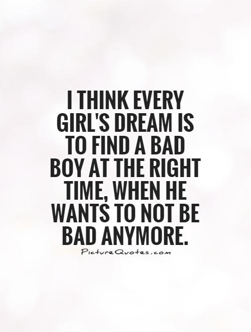I think every girl's dream is to find a bad boy at the right time, when he wants to not be bad anymore Picture Quote #1