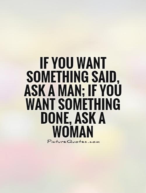 If you want something said, ask a man; if you want something done, ask a woman Picture Quote #1