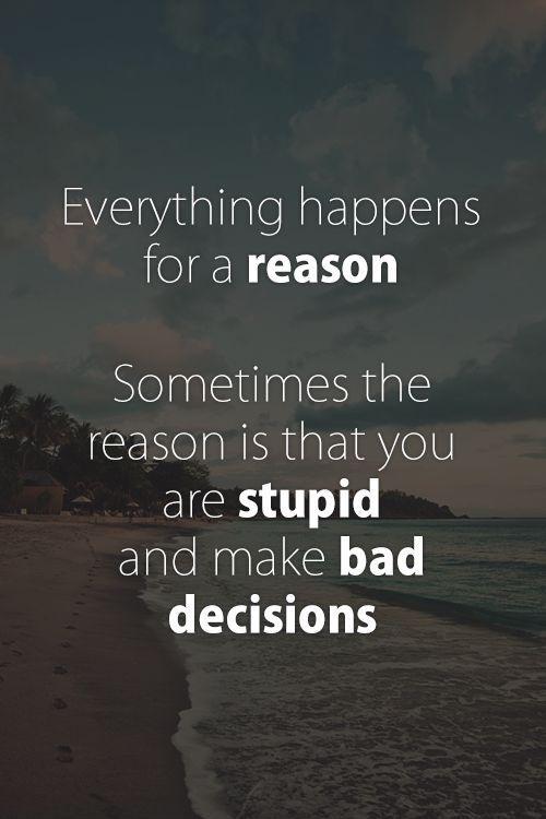 Everything happens for a reason. Sometimes the reason is that you are stupid and make bad decisions Picture Quote #1