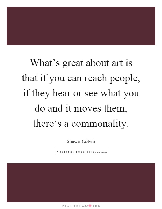 What’s great about art is that if you can reach people, if they hear or see what you do and it moves them, there’s a commonality Picture Quote #1