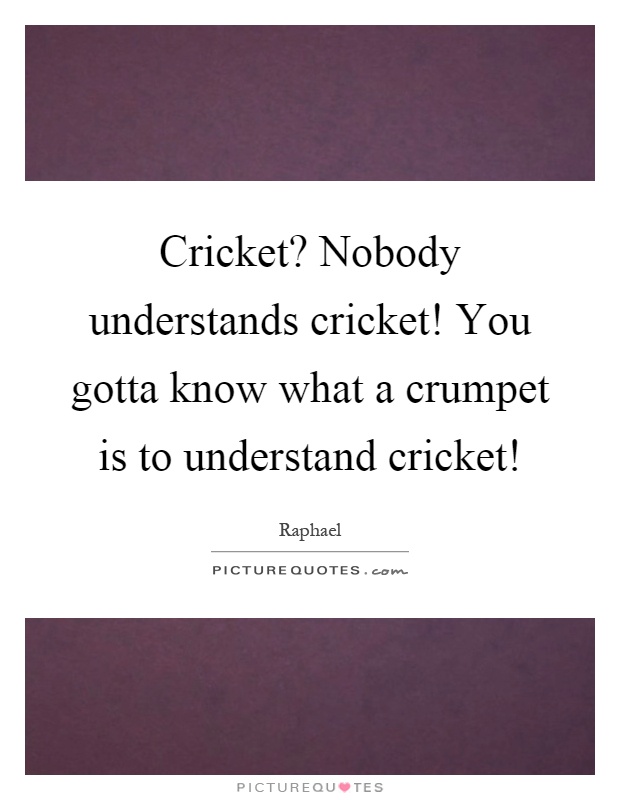 Cricket? Nobody understands cricket! You gotta know what a crumpet is to understand cricket! Picture Quote #1