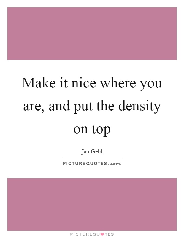 Make it nice where you are, and put the density on top Picture Quote #1