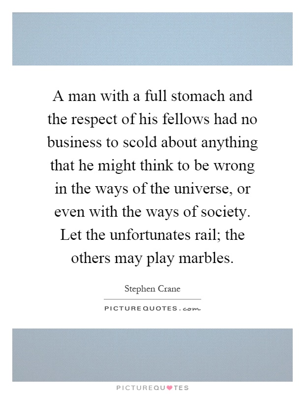 A man with a full stomach and the respect of his fellows had no business to scold about anything that he might think to be wrong in the ways of the universe, or even with the ways of society. Let the unfortunates rail; the others may play marbles Picture Quote #1