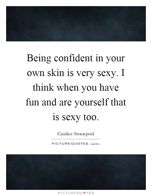 Being confident in your own skin is very sexy. I think when you have fun and are yourself that is sexy too Picture Quote #1
