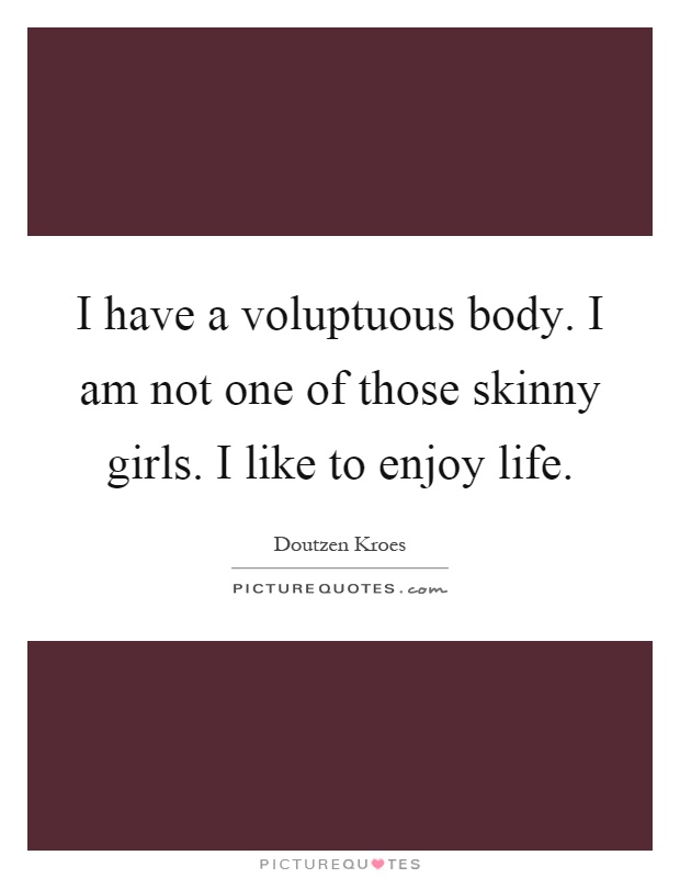 I have a voluptuous body. I am not one of those skinny girls. I like to enjoy life Picture Quote #1