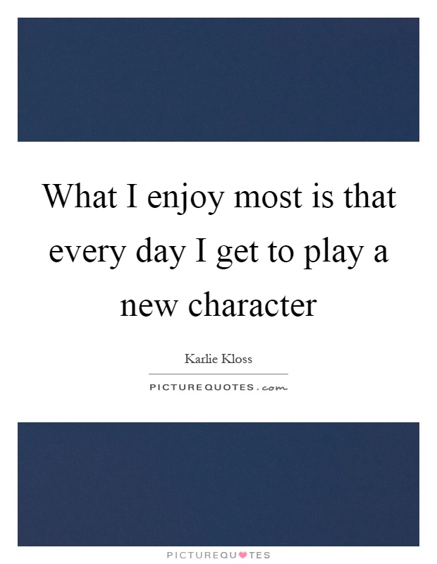What I enjoy most is that every day I get to play a new character Picture Quote #1