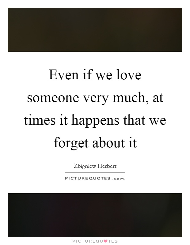 Even if we love someone very much, at times it happens that we forget about it Picture Quote #1