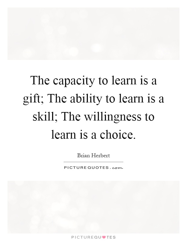 The capacity to learn is a gift; The ability to learn is a skill; The willingness to learn is a choice Picture Quote #1