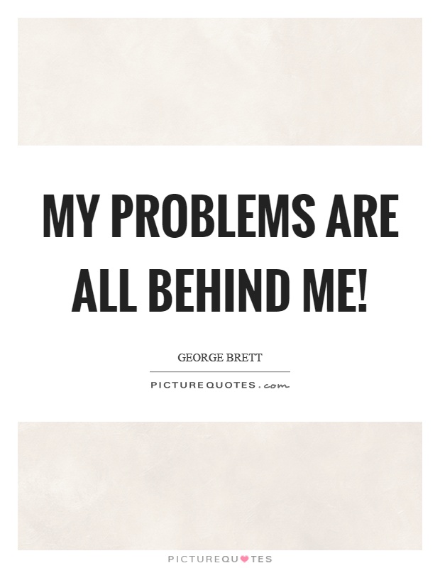 My problems are all behind me! Picture Quote #1