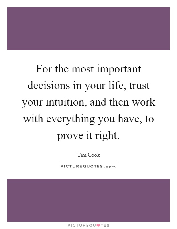 For the most important decisions in your life, trust your intuition, and then work with everything you have, to prove it right Picture Quote #1