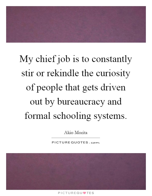 My chief job is to constantly stir or rekindle the curiosity of people that gets driven out by bureaucracy and formal schooling systems Picture Quote #1