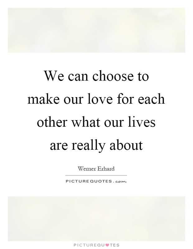 We can choose to make our love for each other what our lives are really about Picture Quote #1