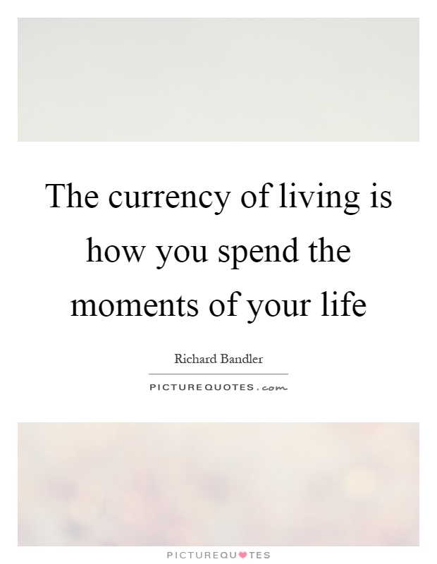 The currency of living is how you spend the moments of your life Picture Quote #1