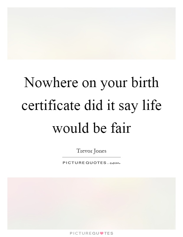 Nowhere on your birth certificate did it say life would be fair Picture Quote #1