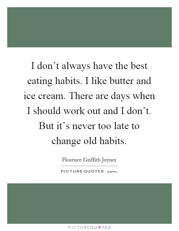 I don’t always have the best eating habits. I like butter and ice cream. There are days when I should work out and I don’t. But it’s never too late to change old habits Picture Quote #1