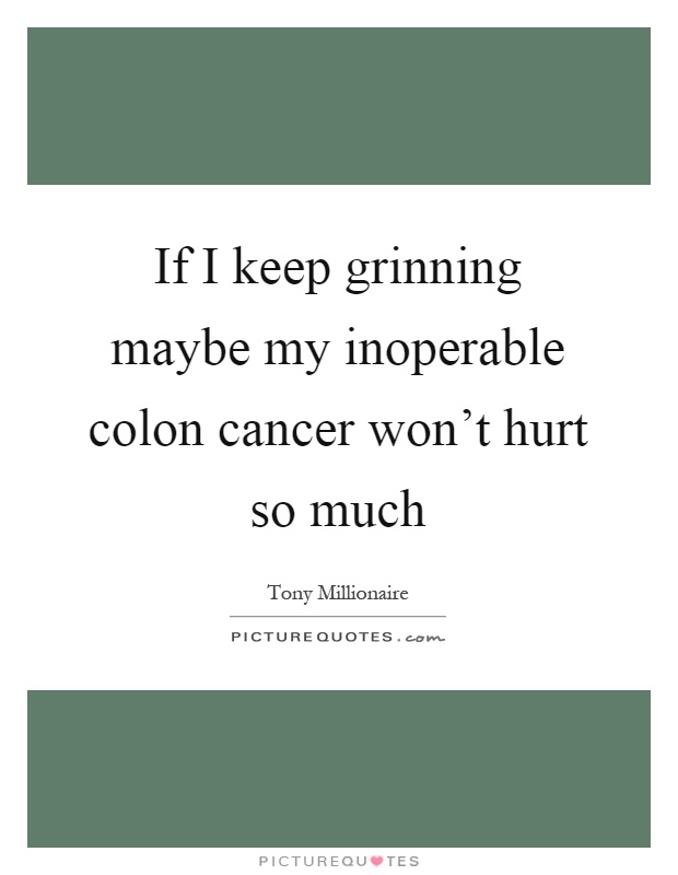 If I keep grinning maybe my inoperable colon cancer won’t hurt so much Picture Quote #1