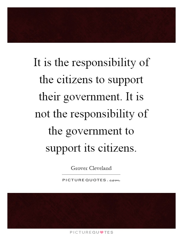 It is the responsibility of the citizens to support their government. It is not the responsibility of the government to support its citizens Picture Quote #1