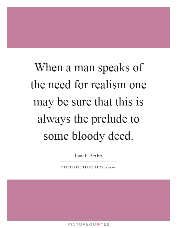 When a man speaks of the need for realism one may be sure that this is always the prelude to some bloody deed Picture Quote #1