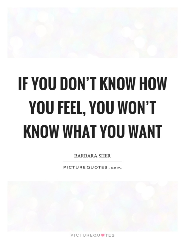 If you don’t know how you feel, you won’t know what you want Picture Quote #1