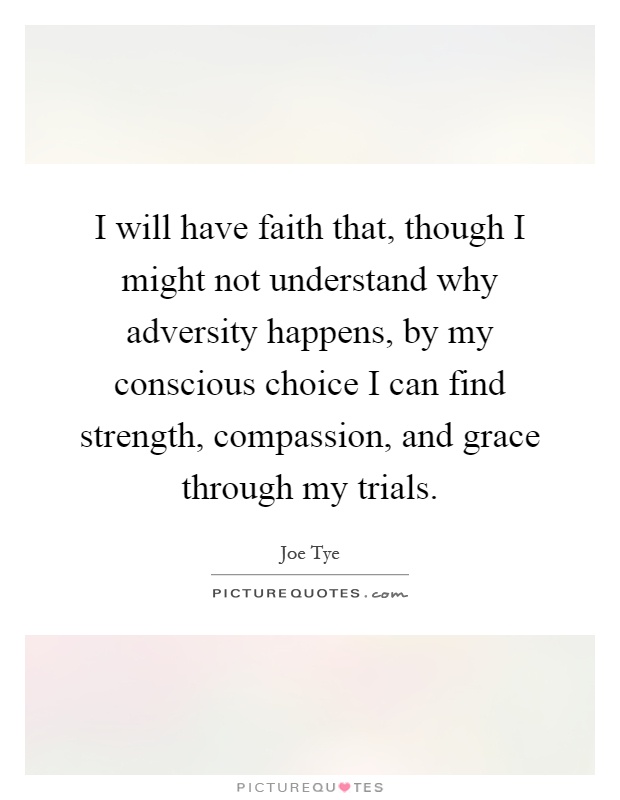 I will have faith that, though I might not understand why adversity happens, by my conscious choice I can find strength, compassion, and grace through my trials Picture Quote #1