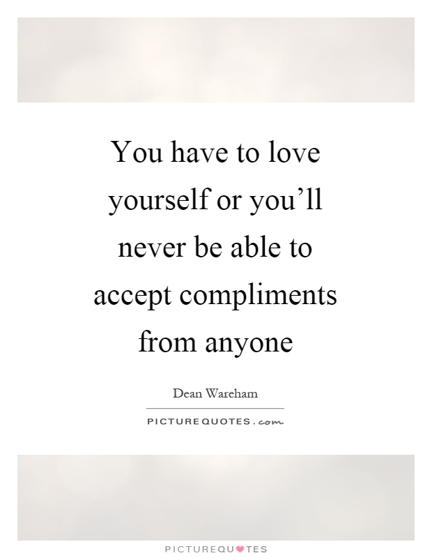 You have to love yourself or you’ll never be able to accept compliments from anyone Picture Quote #1