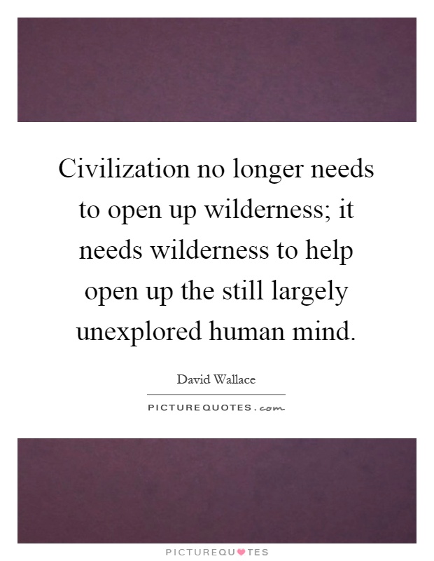 Civilization no longer needs to open up wilderness; it needs wilderness to help open up the still largely unexplored human mind Picture Quote #1