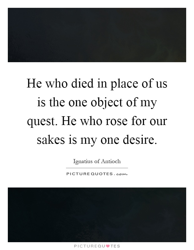 He who died in place of us is the one object of my quest. He who rose for our sakes is my one desire Picture Quote #1