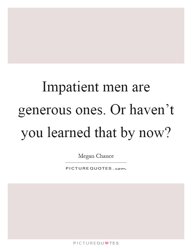 Impatient men are generous ones. Or haven’t you learned that by now? Picture Quote #1