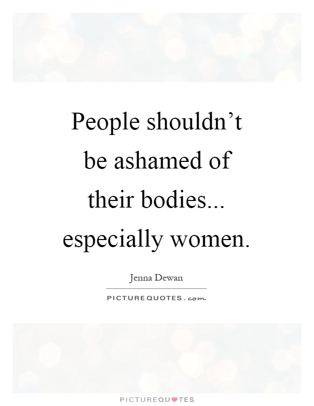 People shouldn't be ashamed of their bodies... especially women Picture Quote #1