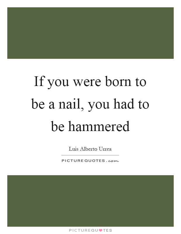 If you were born to be a nail, you had to be hammered Picture Quote #1