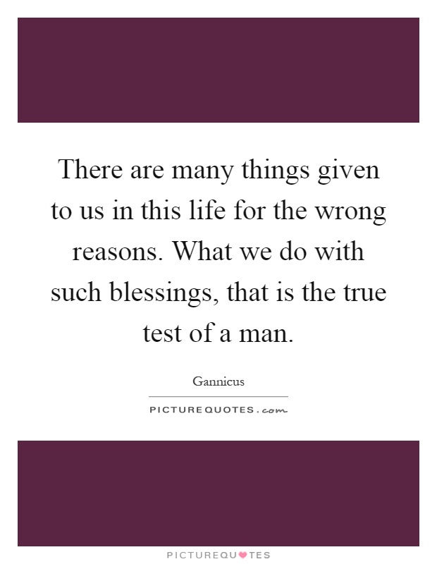 There are many things given to us in this life for the wrong reasons. What we do with such blessings, that is the true test of a man Picture Quote #1
