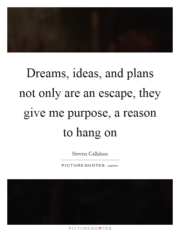 Dreams, ideas, and plans not only are an escape, they give me purpose, a reason to hang on Picture Quote #1