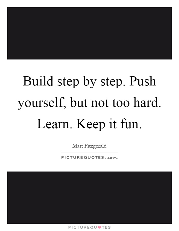 Build step by step. Push yourself, but not too hard. Learn. Keep it fun Picture Quote #1