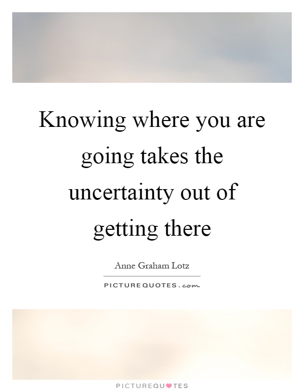 Knowing where you are going takes the uncertainty out of getting there Picture Quote #1