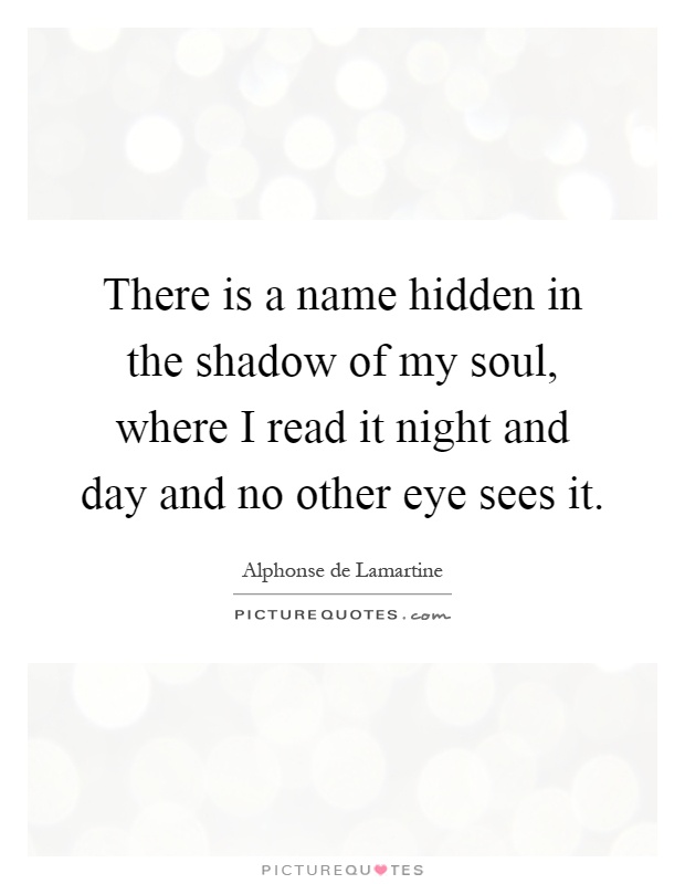 There is a name hidden in the shadow of my soul, where I read it night and day and no other eye sees it Picture Quote #1