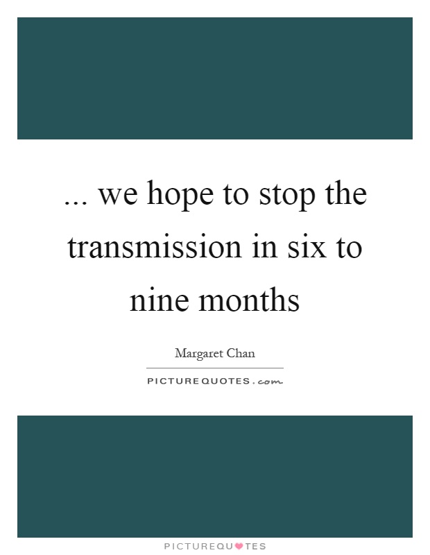 ... we hope to stop the transmission in six to nine months Picture Quote #1