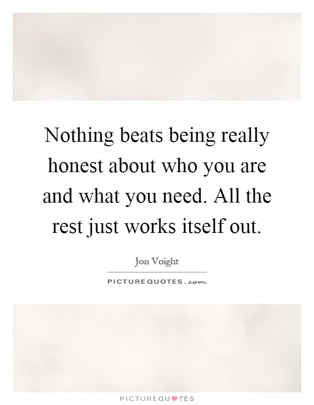 Nothing beats being really honest about who you are and what you need. All the rest just works itself out Picture Quote #1