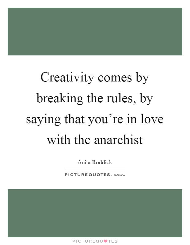 Creativity comes by breaking the rules, by saying that you’re in love with the anarchist Picture Quote #1