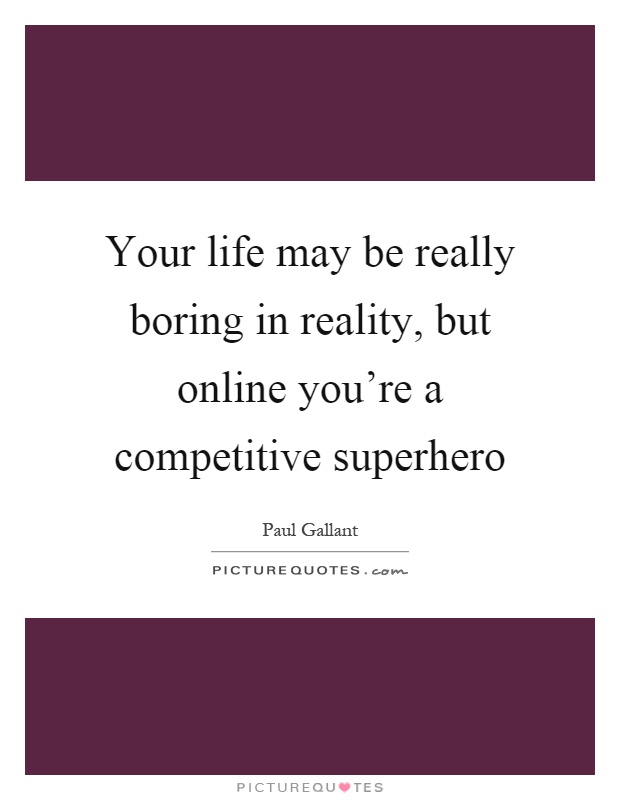 Your life may be really boring in reality, but online you’re a competitive superhero Picture Quote #1