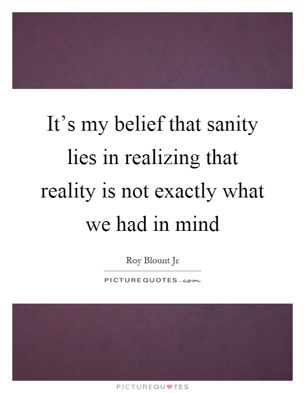 It’s my belief that sanity lies in realizing that reality is not exactly what we had in mind Picture Quote #1