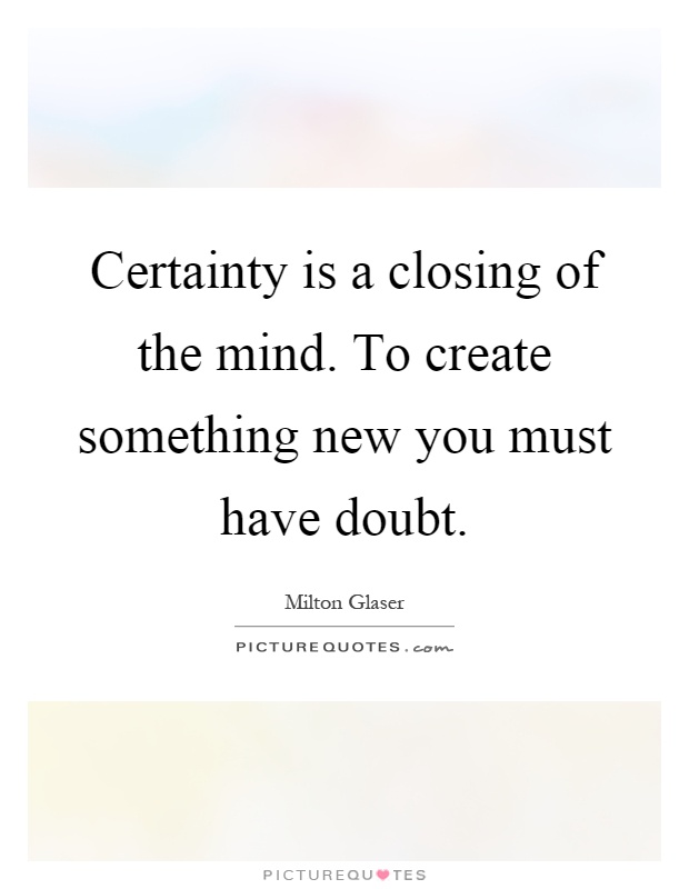 Certainty is a closing of the mind. To create something new you must have doubt Picture Quote #1