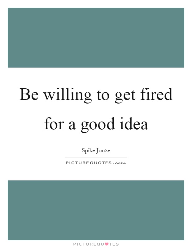 Be willing to get fired for a good idea Picture Quote #1