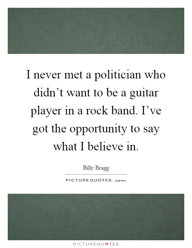 I never met a politician who didn’t want to be a guitar player in a rock band. I’ve got the opportunity to say what I believe in Picture Quote #1