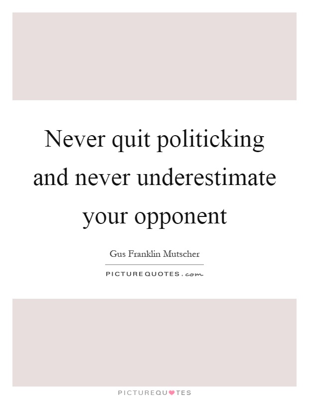 Never quit politicking and never underestimate your opponent Picture Quote #1