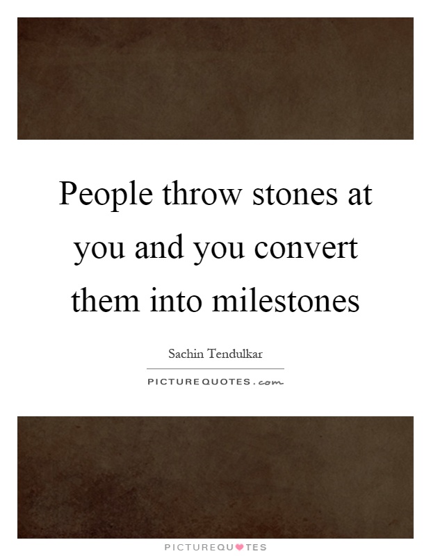 People throw stones at you and you convert them into milestones