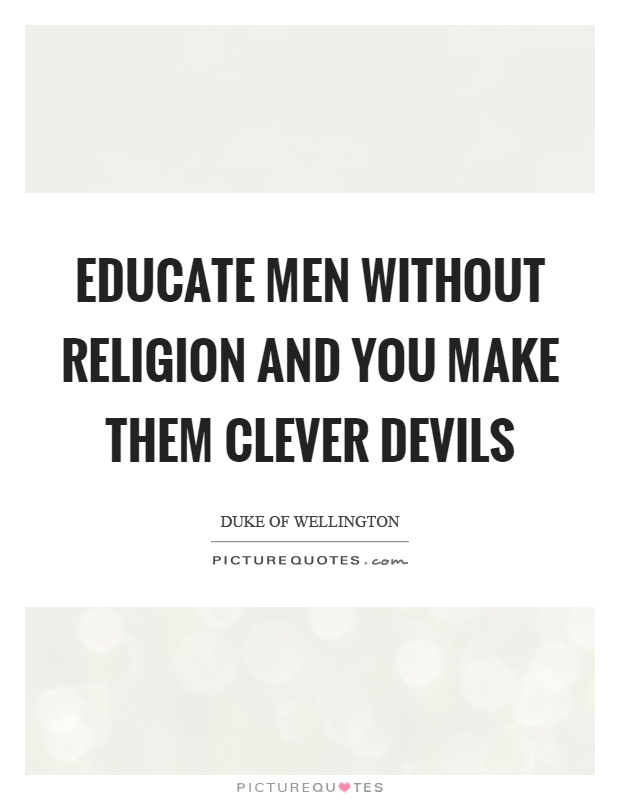 Educate men without religion and you make them clever devils Picture Quote #1