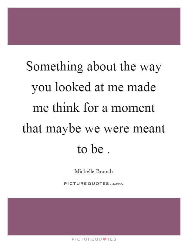 Something about the way you looked at me made me think for a moment that maybe we were meant to be Picture Quote #1
