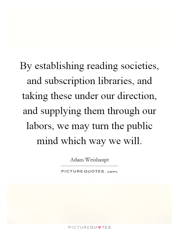 By establishing reading societies, and subscription libraries, and taking these under our direction, and supplying them through our labors, we may turn the public mind which way we will Picture Quote #1