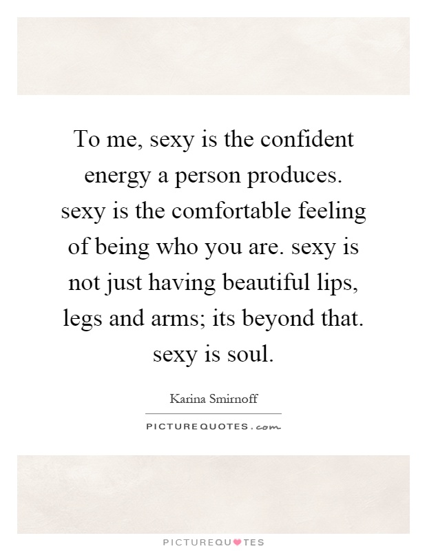 To me, sexy is the confident energy a person produces. sexy is the comfortable feeling of being who you are. sexy is not just having beautiful lips, legs and arms; its beyond that. sexy is soul Picture Quote #1