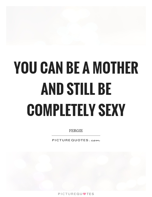 You can be a mother and still be completely sexy Picture Quote #1